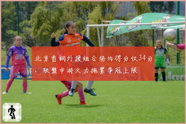 北京首钢外援组合场均得分仅34分，联盟中游火力拖累争冠上限