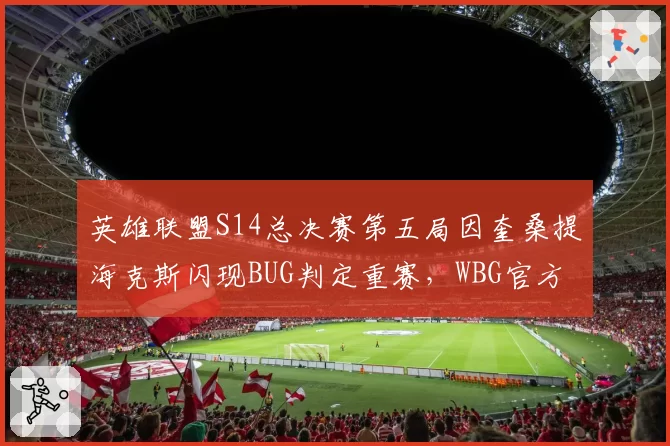 英雄联盟S14总决赛第五局因奎桑提海克斯闪现BUG判定重赛，WBG官方强烈抗议
