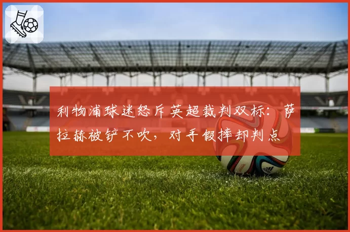 利物浦球迷怒斥英超裁判双标:萨拉赫被铲不吹,对手假摔却判点