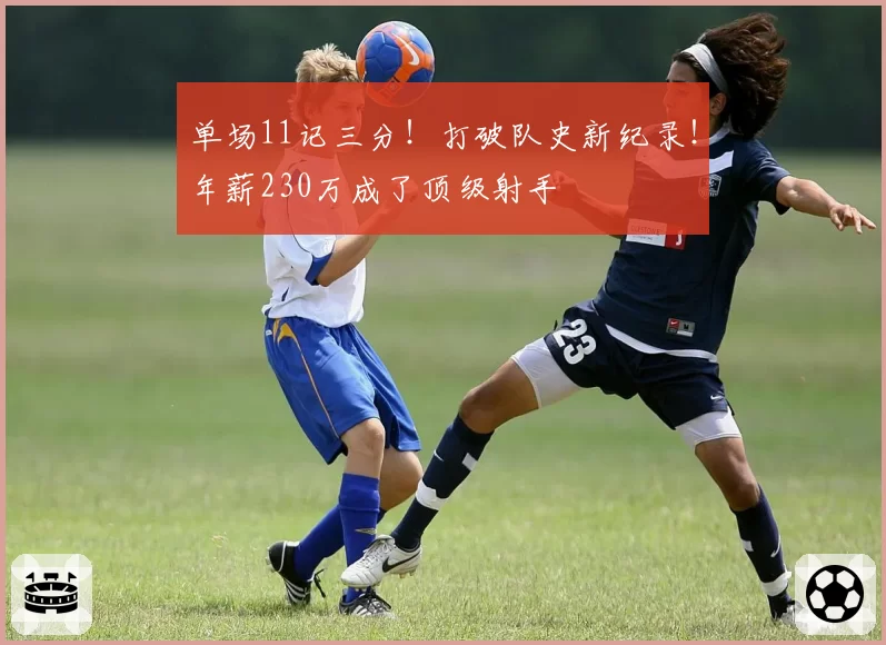 单场11记三分！打破队史新纪录！年薪230万成了顶级射手