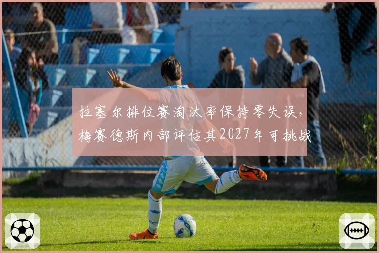 拉塞尔排位赛淘汰率保持零失误，梅赛德斯内部评估其2027年可挑战总冠军