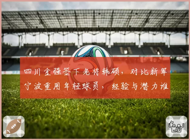 四川金强签下老将韩硕，对比新军宁波重用年轻球员，经验与潜力谁更适配？