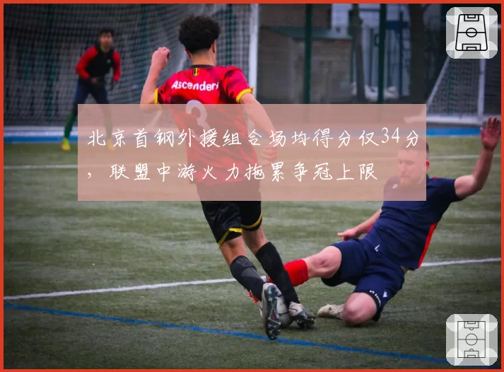 北京首钢外援组合场均得分仅34分,联盟中游火力拖累争冠上限