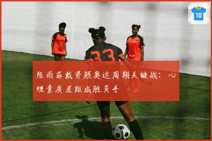 陈雨菲戴资颖奥运周期关键战：心理素质差距成胜负手