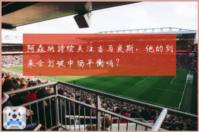 阿森纳持续关注吉马良斯，他的到来会打破中场平衡吗？
