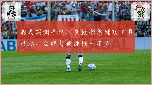 彩民实测手记：多款彩票辅助工具对比，合规与便捷缺一不可