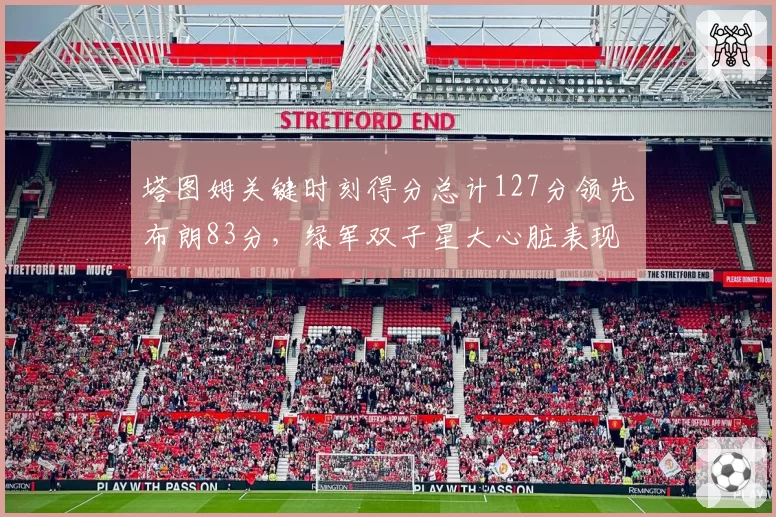 塔图姆关键时刻得分总计127分领先布朗83分，绿军双子星大心脏表现分化