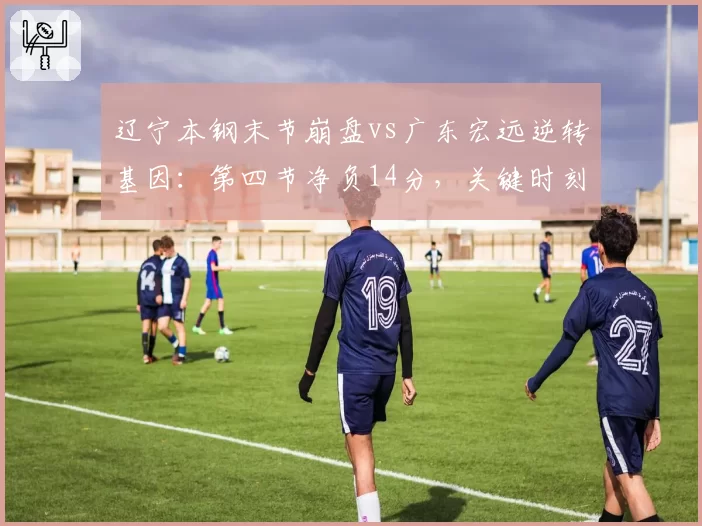 辽宁本钢末节崩盘vs广东宏远逆转基因：第四节净负14分，关键时刻效率差距明显