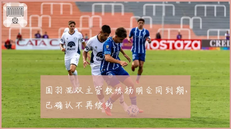 国羽混双主管教练杨明合同到期，已确认不再续约