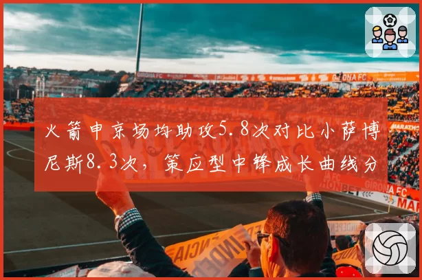 火箭申京场均助攻5.8次对比小萨博尼斯8.3次，策应型中锋成长曲线分化