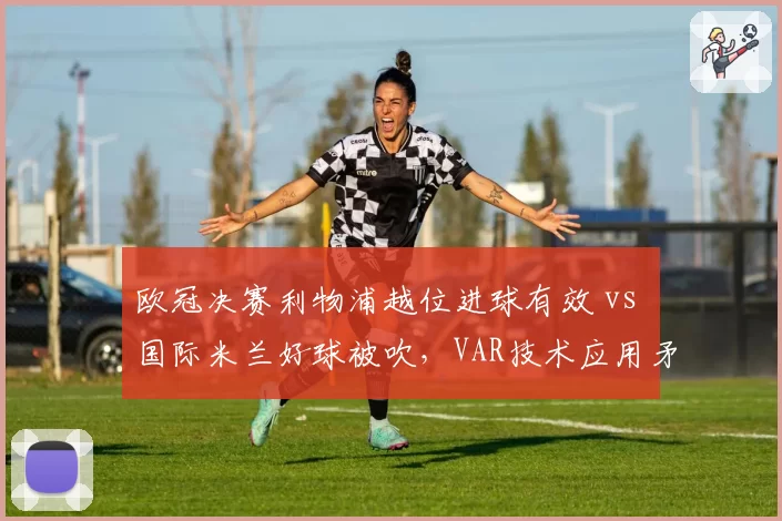 欧冠决赛利物浦越位进球有效 vs 国际米兰好球被吹，VAR技术应用矛盾案例拆解