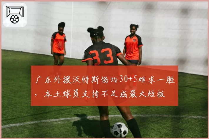 广东外援沃特斯场均30+5难求一胜，本土球员支持不足成最大短板
