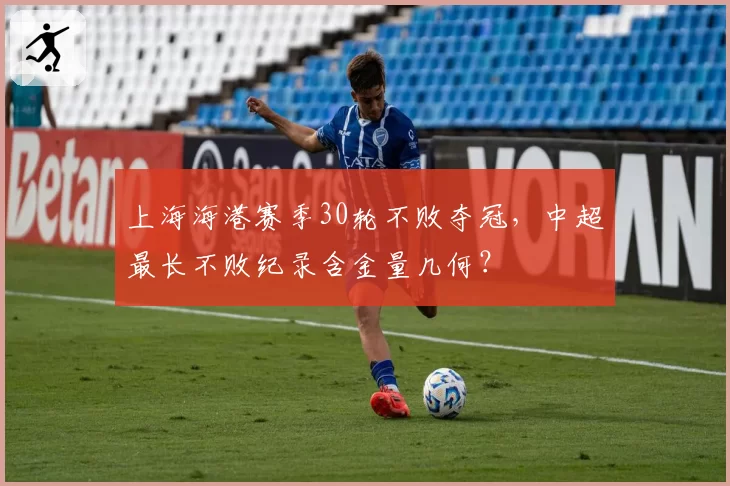 上海海港赛季30轮不败夺冠,中超最长不败纪录含金量几何?