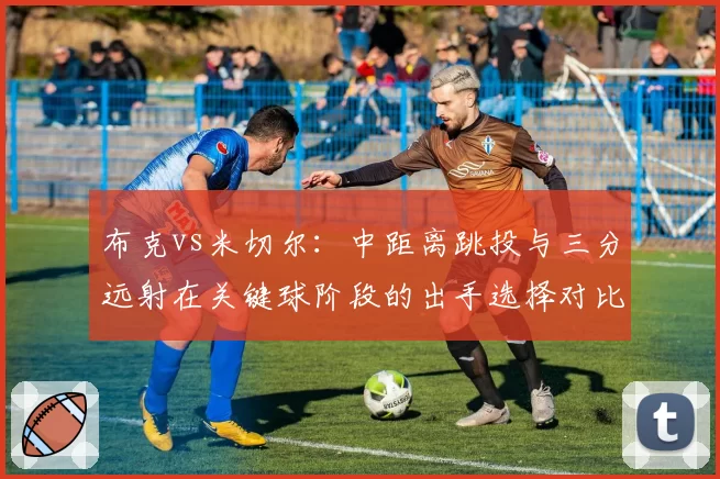 布克vs米切尔:中距离跳投与三分远射在关键球阶段的出手选择对比