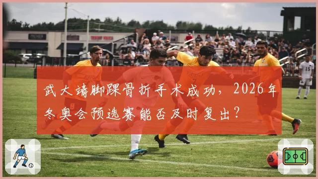 武大靖脚踝骨折手术成功，2026年冬奥会预选赛能否及时复出？