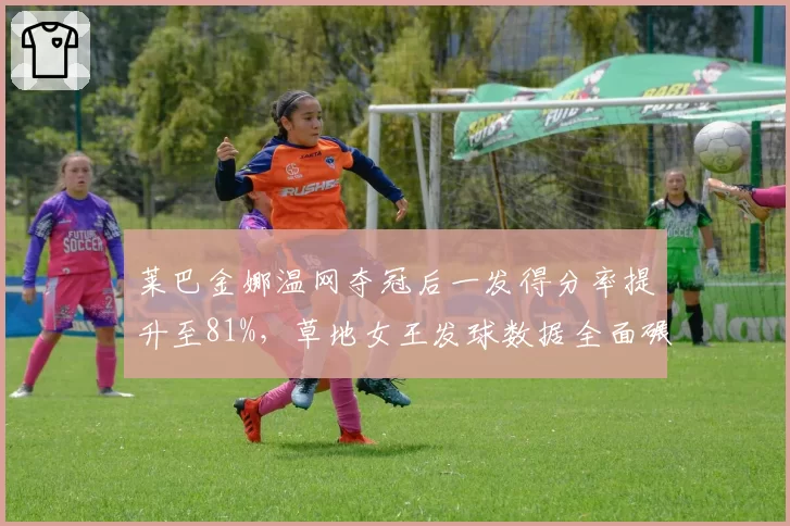 莱巴金娜温网夺冠后一发得分率提升至81%，草地女王发球数据全面碾压
