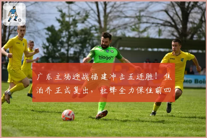 广东主场迎战福建冲击五连胜！焦泊乔正式复出，杜锋全力保住前四