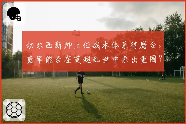 切尔西新帅上任战术体系待磨合，蓝军能否在英超乱世中杀出重围？