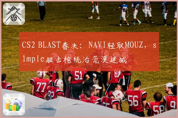 CS2 BLAST春决：NAVI轻取MOUZ，s1mple狙击枪统治荒漠迷城