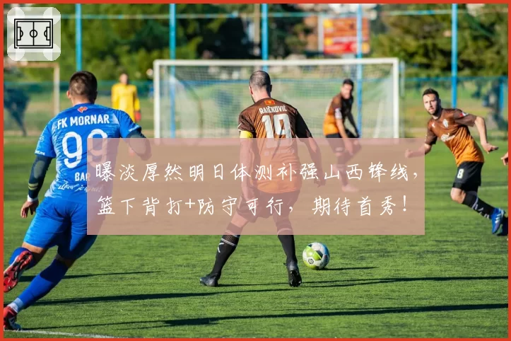 曝淡厚然明日体测补强山西锋线，篮下背打+防守可行，期待首秀！