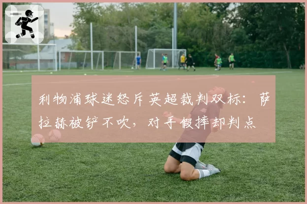 利物浦球迷怒斥英超裁判双标:萨拉赫被铲不吹,对手假摔却判点