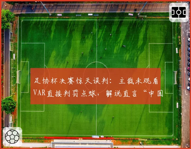 足协杯决赛惊天误判：主裁未观看VAR直接判罚点球，解说直言“中国足球之耻”