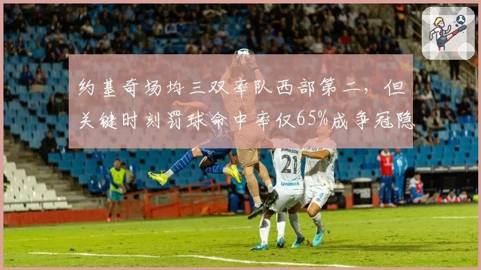 约基奇场均三双率队西部第二，但关键时刻罚球命中率仅65%成争冠隐患