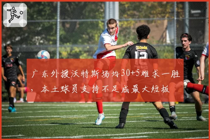 广东外援沃特斯场均30+5难求一胜，本土球员支持不足成最大短板