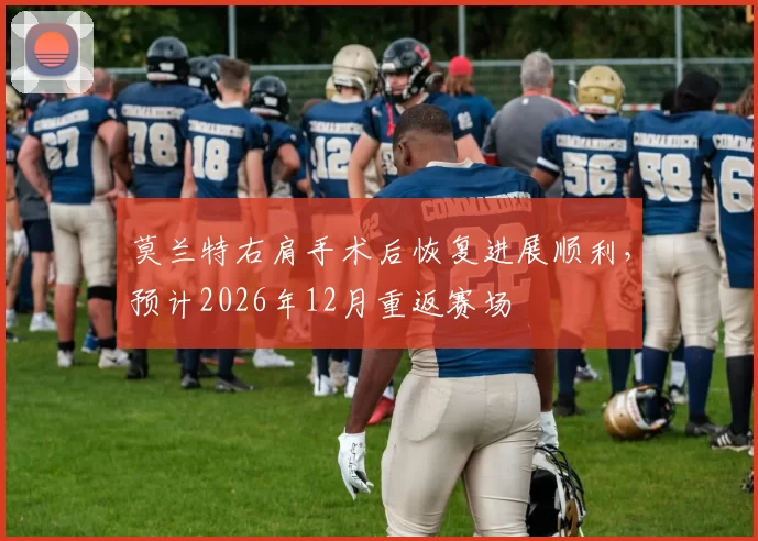 莫兰特右肩手术后恢复进展顺利，预计2026年12月重返赛场