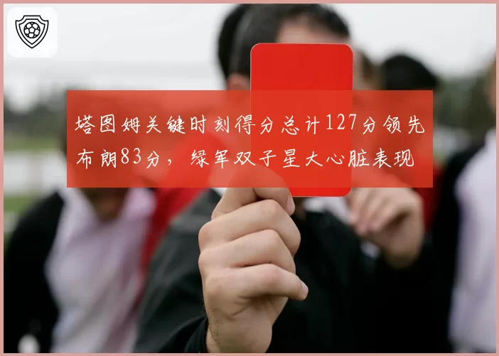 塔图姆关键时刻得分总计127分领先布朗83分，绿军双子星大心脏表现分化